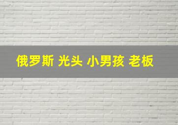 俄罗斯 光头 小男孩 老板